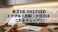 東芝ER-NS170Aのトラブル・故障・不具合はこれをチェック！