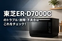 東芝ER-D7000Cのトラブル・故障・不具合はこれをチェック！